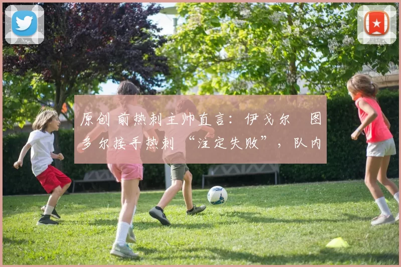 原创 前热刺主帅直言：伊戈尔・图多尔接手热刺 “注定失败”，队内氛围 “ toxic 至极”