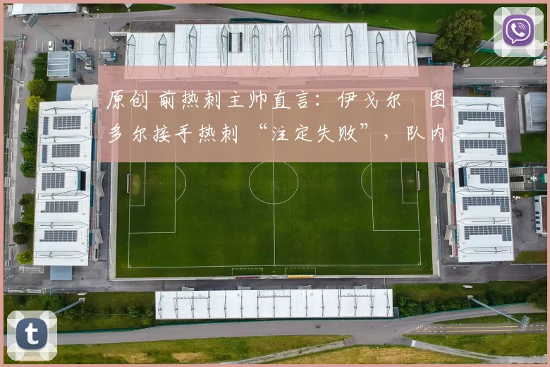 原创 前热刺主帅直言：伊戈尔・图多尔接手热刺 “注定失败”，队内氛围 “ toxic 至极”