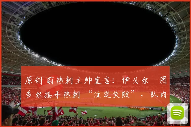 原创 前热刺主帅直言:伊戈尔・图多尔接手热刺 “注定失败”,队内氛围 “ toxic 至极”