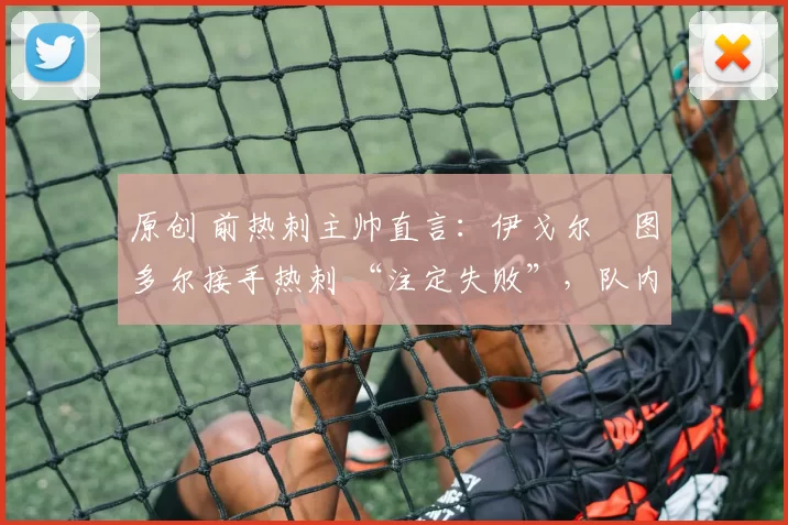 原创 前热刺主帅直言：伊戈尔・图多尔接手热刺 “注定失败”，队内氛围 “ toxic 至极”