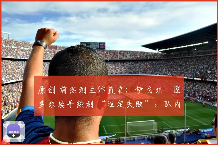 原创 前热刺主帅直言:伊戈尔・图多尔接手热刺 “注定失败”,队内氛围 “ toxic 至极”