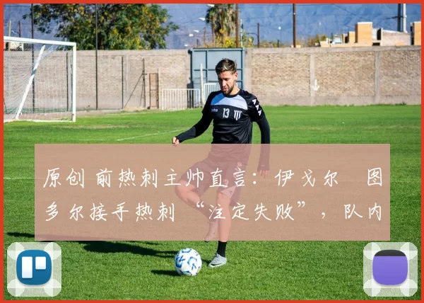 原创 前热刺主帅直言:伊戈尔・图多尔接手热刺 “注定失败”,队内氛围 “ toxic 至极”