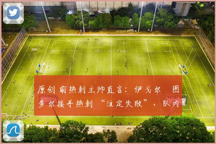 原创 前热刺主帅直言：伊戈尔・图多尔接手热刺 “注定失败”，队内氛围 “ toxic 至极”