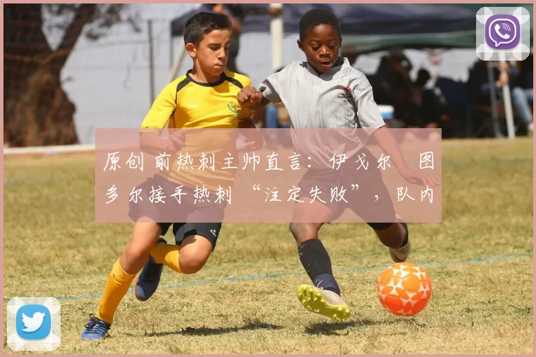 原创 前热刺主帅直言:伊戈尔・图多尔接手热刺 “注定失败”,队内氛围 “ toxic 至极”