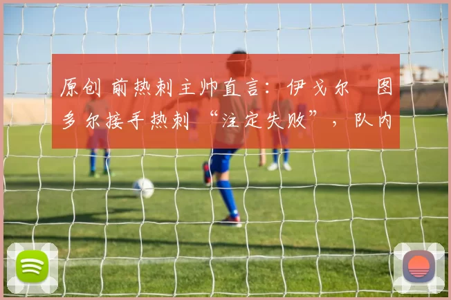 原创 前热刺主帅直言：伊戈尔・图多尔接手热刺 “注定失败”，队内氛围 “ toxic 至极”