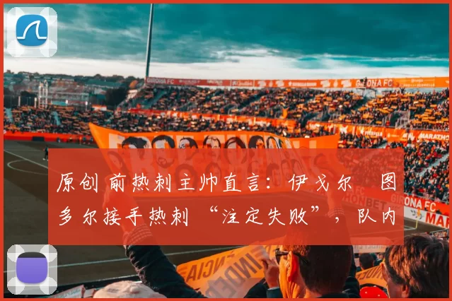 原创 前热刺主帅直言:伊戈尔・图多尔接手热刺 “注定失败”,队内氛围 “ toxic 至极”