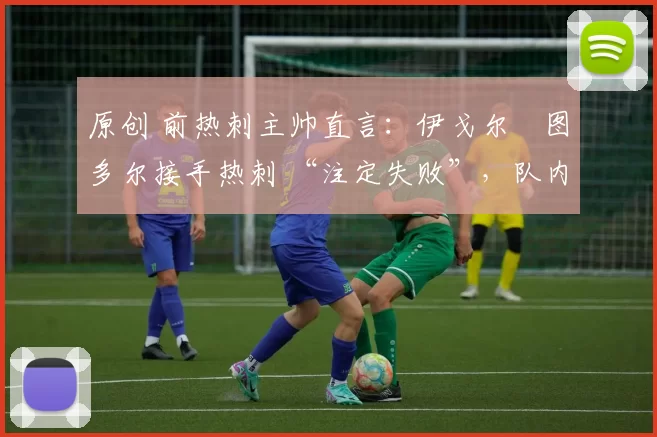 原创 前热刺主帅直言:伊戈尔・图多尔接手热刺 “注定失败”,队内氛围 “ toxic 至极”