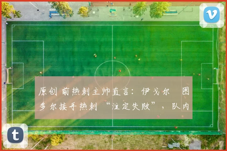 原创 前热刺主帅直言:伊戈尔・图多尔接手热刺 “注定失败”,队内氛围 “ toxic 至极”