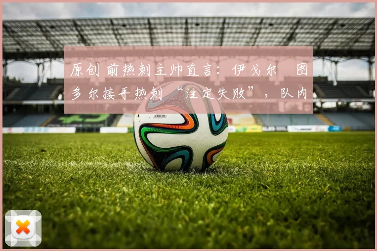 原创 前热刺主帅直言：伊戈尔・图多尔接手热刺 “注定失败”，队内氛围 “ toxic 至极”