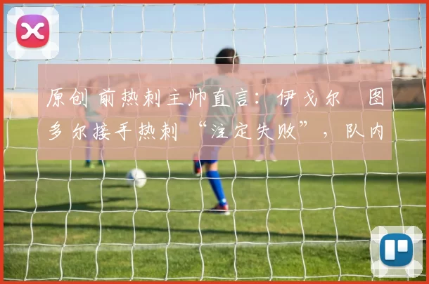 原创 前热刺主帅直言：伊戈尔・图多尔接手热刺 “注定失败”，队内氛围 “ toxic 至极”
