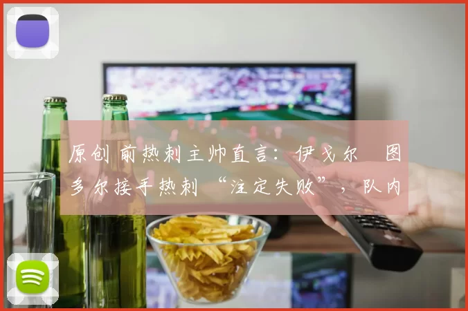 原创 前热刺主帅直言:伊戈尔・图多尔接手热刺 “注定失败”,队内氛围 “ toxic 至极”