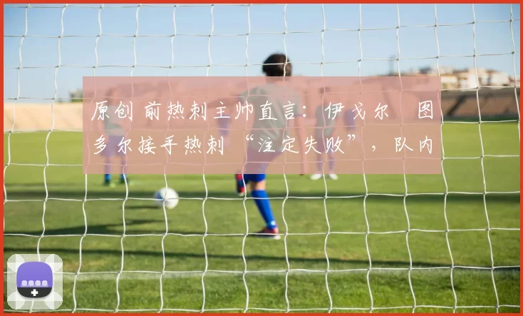 原创 前热刺主帅直言:伊戈尔・图多尔接手热刺 “注定失败”,队内氛围 “ toxic 至极”