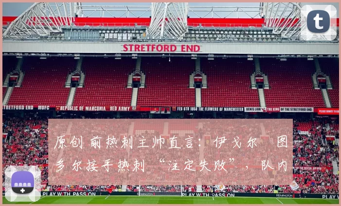 原创 前热刺主帅直言:伊戈尔・图多尔接手热刺 “注定失败”,队内氛围 “ toxic 至极”