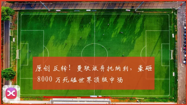 原创 反转！曼联放弃托纳利，豪砸 8000 万死磕世界顶级中场