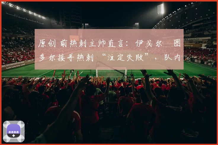 原创 前热刺主帅直言:伊戈尔・图多尔接手热刺 “注定失败”,队内氛围 “ toxic 至极”