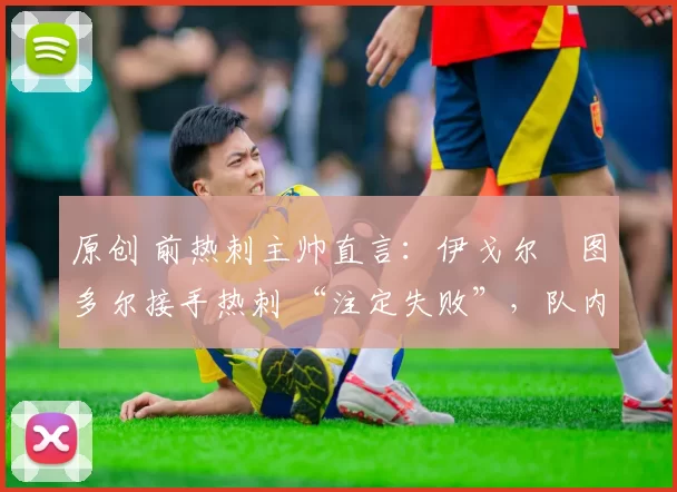 原创 前热刺主帅直言:伊戈尔・图多尔接手热刺 “注定失败”,队内氛围 “ toxic 至极”