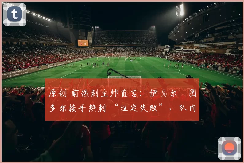 原创 前热刺主帅直言：伊戈尔・图多尔接手热刺 “注定失败”，队内氛围 “ toxic 至极”