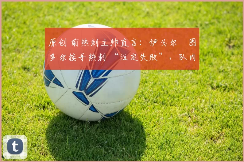 原创 前热刺主帅直言：伊戈尔・图多尔接手热刺 “注定失败”，队内氛围 “ toxic 至极”