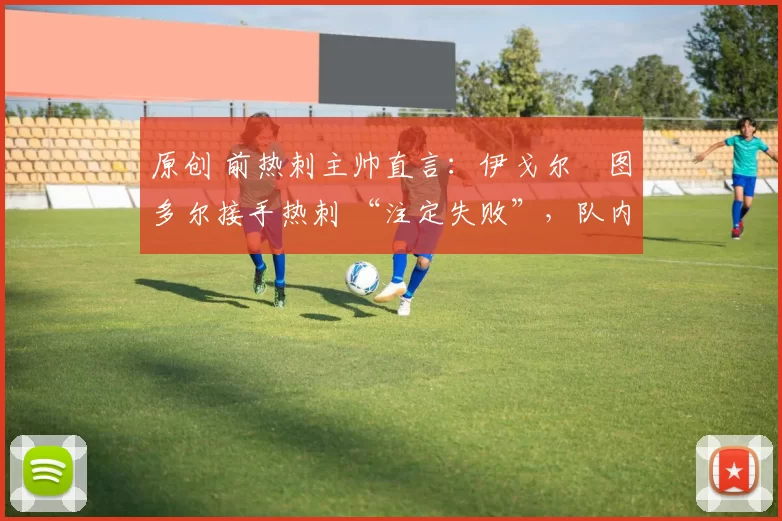 原创 前热刺主帅直言：伊戈尔・图多尔接手热刺 “注定失败”，队内氛围 “ toxic 至极”