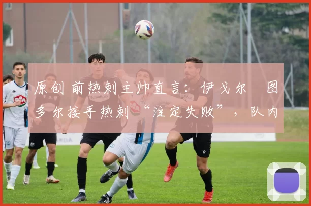 原创 前热刺主帅直言：伊戈尔・图多尔接手热刺 “注定失败”，队内氛围 “ toxic 至极”