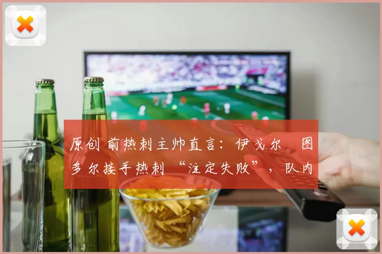 原创 前热刺主帅直言：伊戈尔・图多尔接手热刺 “注定失败”，队内氛围 “ toxic 至极”