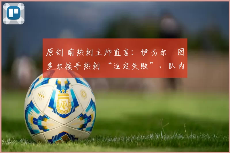 原创 前热刺主帅直言：伊戈尔・图多尔接手热刺 “注定失败”，队内氛围 “ toxic 至极”