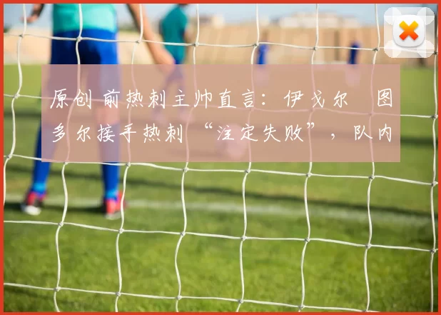 原创 前热刺主帅直言:伊戈尔・图多尔接手热刺 “注定失败”,队内氛围 “ toxic 至极”