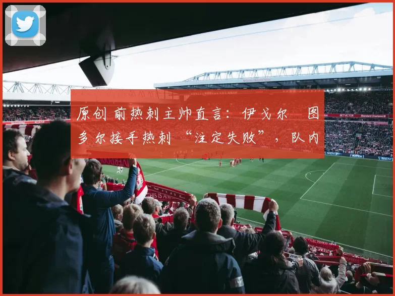 原创 前热刺主帅直言:伊戈尔・图多尔接手热刺 “注定失败”,队内氛围 “ toxic 至极”
