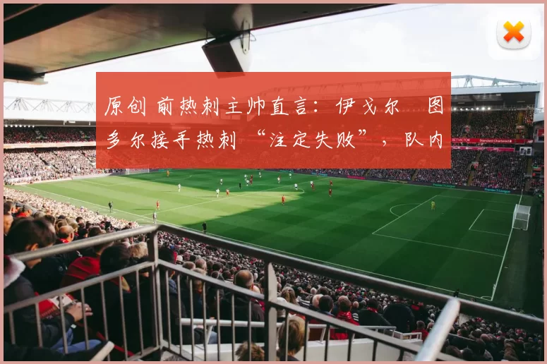 原创 前热刺主帅直言:伊戈尔・图多尔接手热刺 “注定失败”,队内氛围 “ toxic 至极”