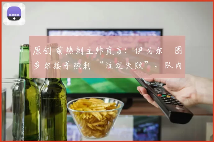 原创 前热刺主帅直言：伊戈尔・图多尔接手热刺 “注定失败”，队内氛围 “ toxic 至极”