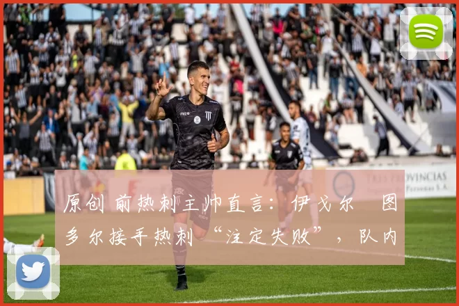 原创 前热刺主帅直言:伊戈尔・图多尔接手热刺 “注定失败”,队内氛围 “ toxic 至极”