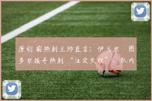 原创 前热刺主帅直言：伊戈尔・图多尔接手热刺 “注定失败”，队内氛围 “ toxic 至极”