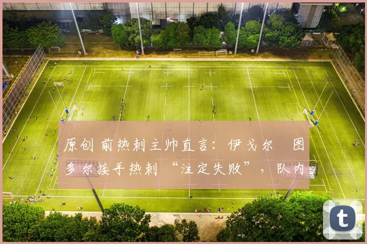 原创 前热刺主帅直言：伊戈尔・图多尔接手热刺 “注定失败”，队内氛围 “ toxic 至极”