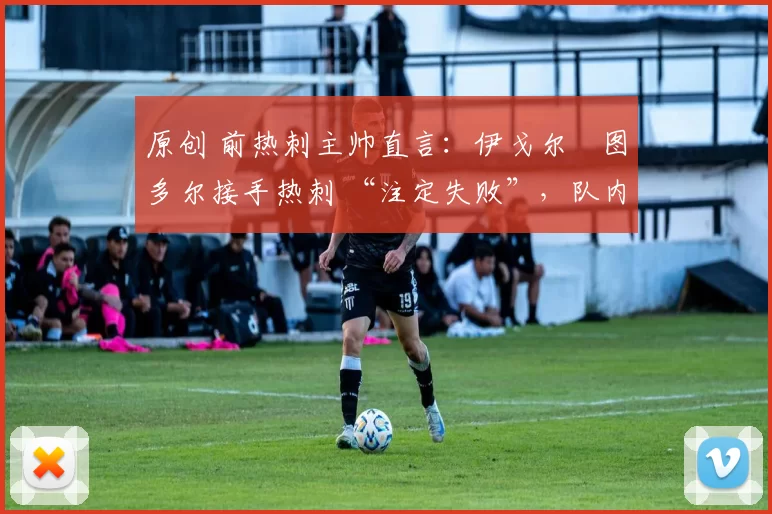 原创 前热刺主帅直言：伊戈尔・图多尔接手热刺 “注定失败”，队内氛围 “ toxic 至极”