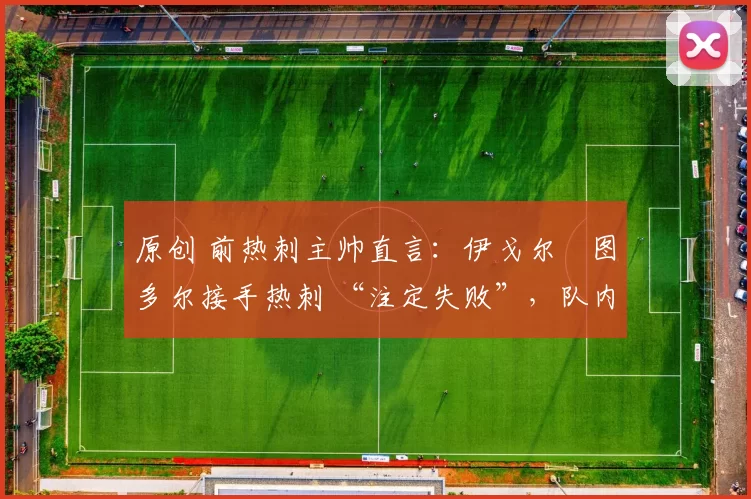 原创 前热刺主帅直言:伊戈尔・图多尔接手热刺 “注定失败”,队内氛围 “ toxic 至极”