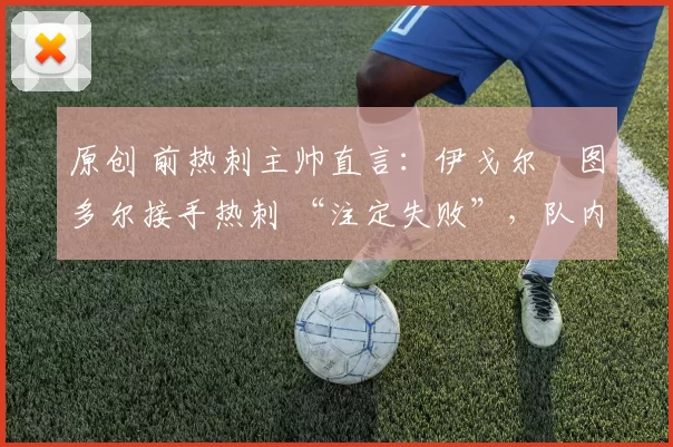 原创 前热刺主帅直言：伊戈尔・图多尔接手热刺 “注定失败”，队内氛围 “ toxic 至极”