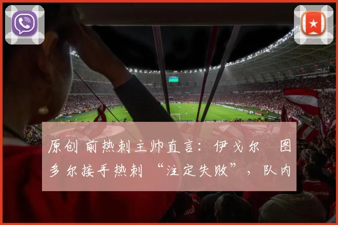 原创 前热刺主帅直言：伊戈尔・图多尔接手热刺 “注定失败”，队内氛围 “ toxic 至极”