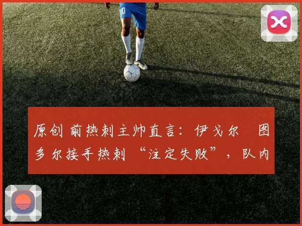 原创 前热刺主帅直言：伊戈尔・图多尔接手热刺 “注定失败”，队内氛围 “ toxic 至极”