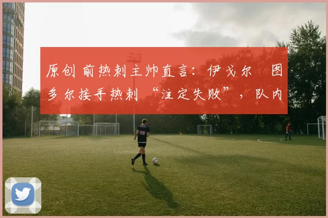 原创 前热刺主帅直言：伊戈尔・图多尔接手热刺 “注定失败”，队内氛围 “ toxic 至极”