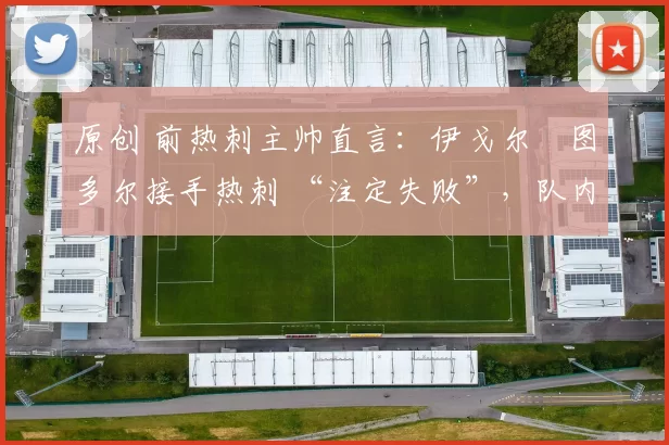 原创 前热刺主帅直言：伊戈尔・图多尔接手热刺 “注定失败”，队内氛围 “ toxic 至极”