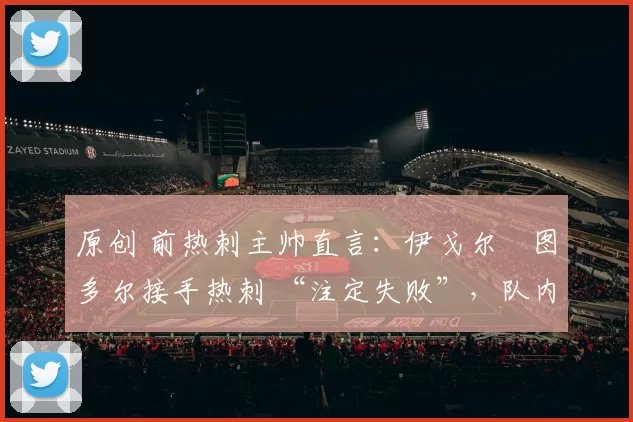 原创 前热刺主帅直言：伊戈尔・图多尔接手热刺 “注定失败”，队内氛围 “ toxic 至极”