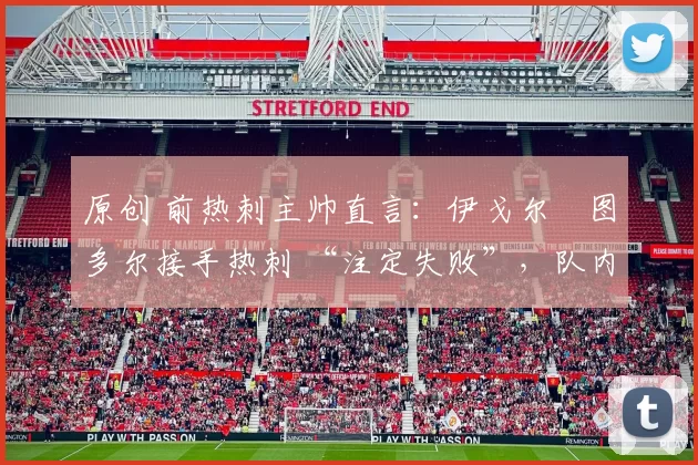 原创 前热刺主帅直言：伊戈尔・图多尔接手热刺 “注定失败”，队内氛围 “ toxic 至极”