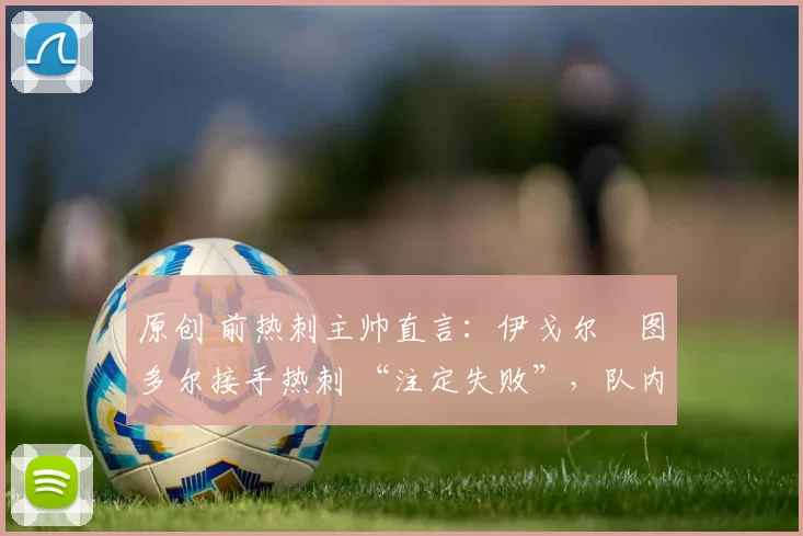 原创 前热刺主帅直言：伊戈尔・图多尔接手热刺 “注定失败”，队内氛围 “ toxic 至极”