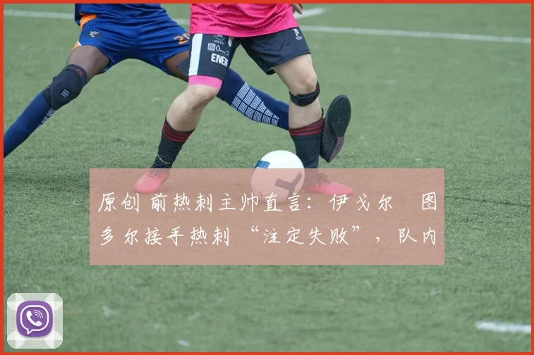 原创 前热刺主帅直言:伊戈尔・图多尔接手热刺 “注定失败”,队内氛围 “ toxic 至极”