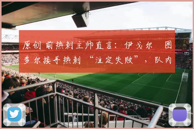 原创 前热刺主帅直言：伊戈尔・图多尔接手热刺 “注定失败”，队内氛围 “ toxic 至极”