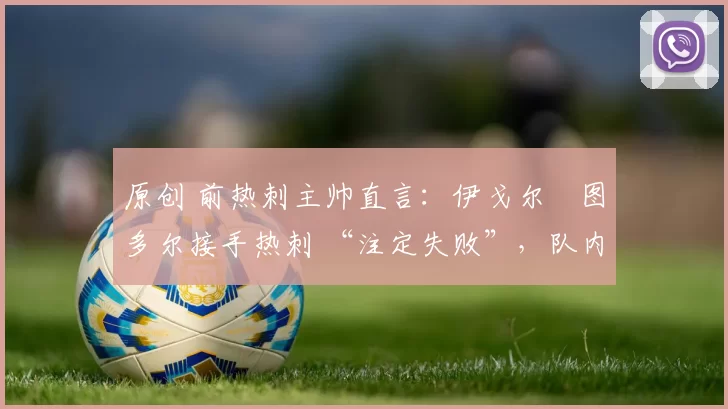 原创 前热刺主帅直言：伊戈尔・图多尔接手热刺 “注定失败”，队内氛围 “ toxic 至极”