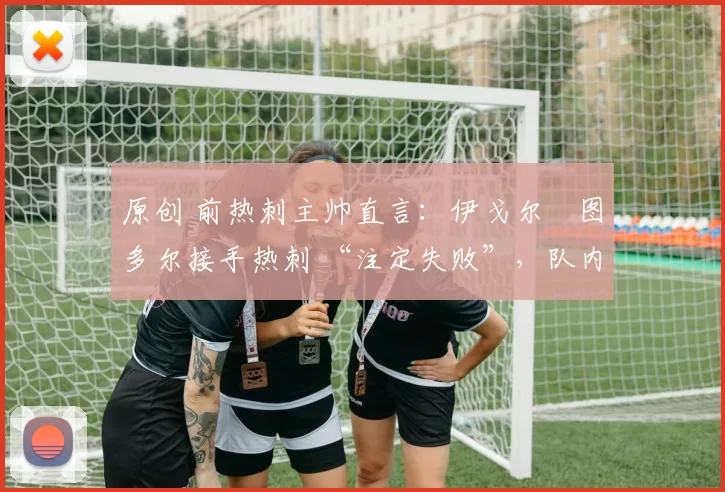 原创 前热刺主帅直言：伊戈尔・图多尔接手热刺 “注定失败”，队内氛围 “ toxic 至极”