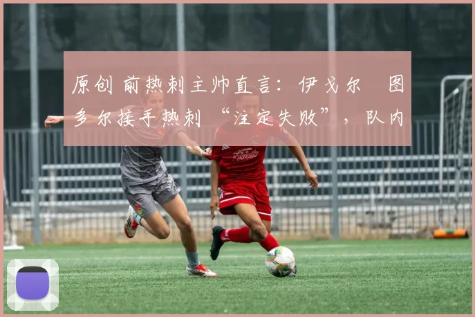 原创 前热刺主帅直言:伊戈尔・图多尔接手热刺 “注定失败”,队内氛围 “ toxic 至极”