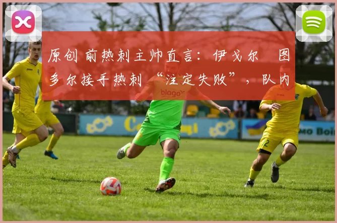 原创 前热刺主帅直言：伊戈尔・图多尔接手热刺 “注定失败”，队内氛围 “ toxic 至极”
