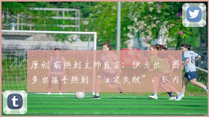 原创 前热刺主帅直言：伊戈尔・图多尔接手热刺 “注定失败”，队内氛围 “ toxic 至极”